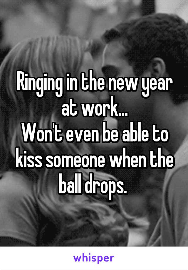 Ringing in the new year at work...
Won't even be able to kiss someone when the ball drops. 