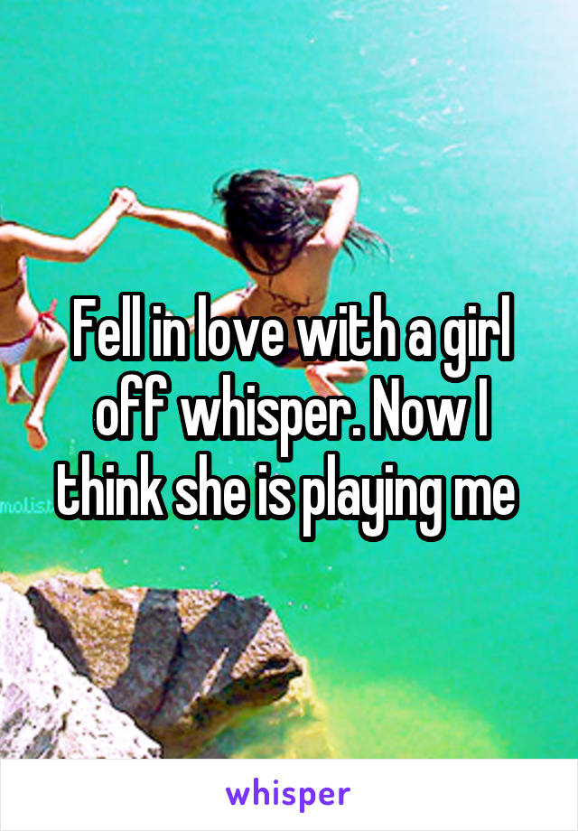 Fell in love with a girl off whisper. Now I think she is playing me 