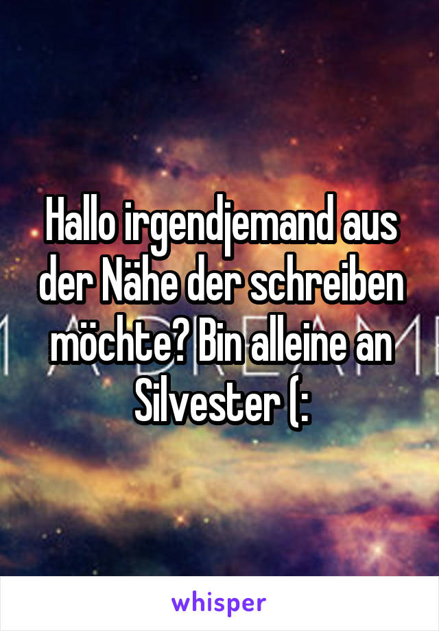 Hallo irgendjemand aus der Nähe der schreiben möchte? Bin alleine an Silvester (: