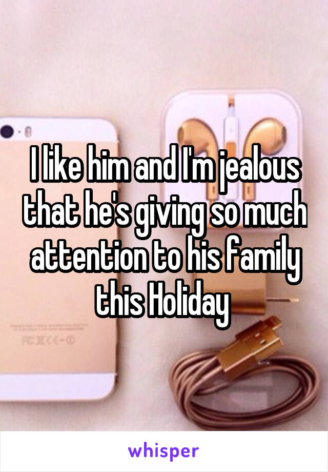 I like him and I'm jealous that he's giving so much attention to his family this Holiday 