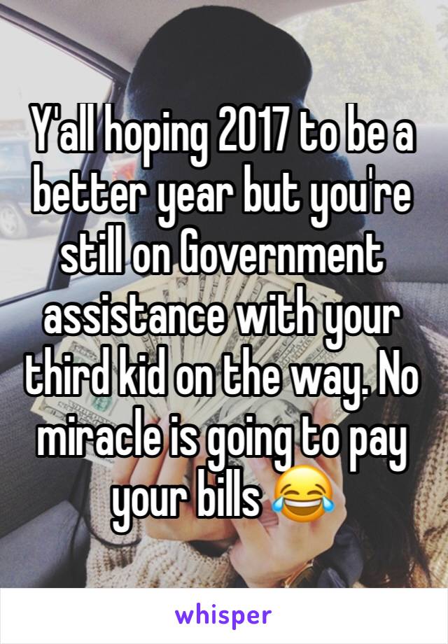 Y'all hoping 2017 to be a better year but you're still on Government assistance with your third kid on the way. No miracle is going to pay your bills 😂