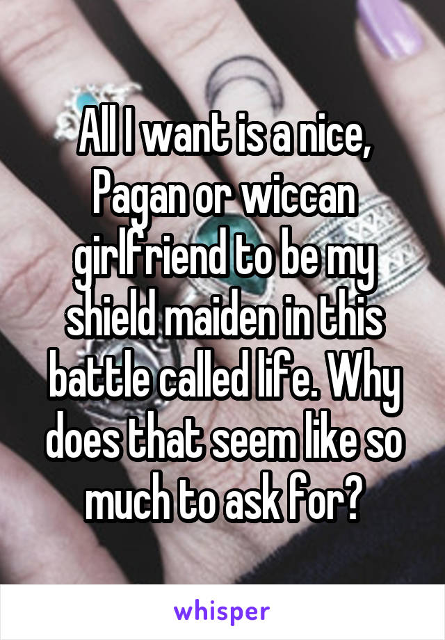 All I want is a nice, Pagan or wiccan girlfriend to be my shield maiden in this battle called life. Why does that seem like so much to ask for?