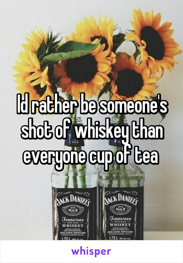 Id rather be someone's shot of whiskey than everyone cup of tea 