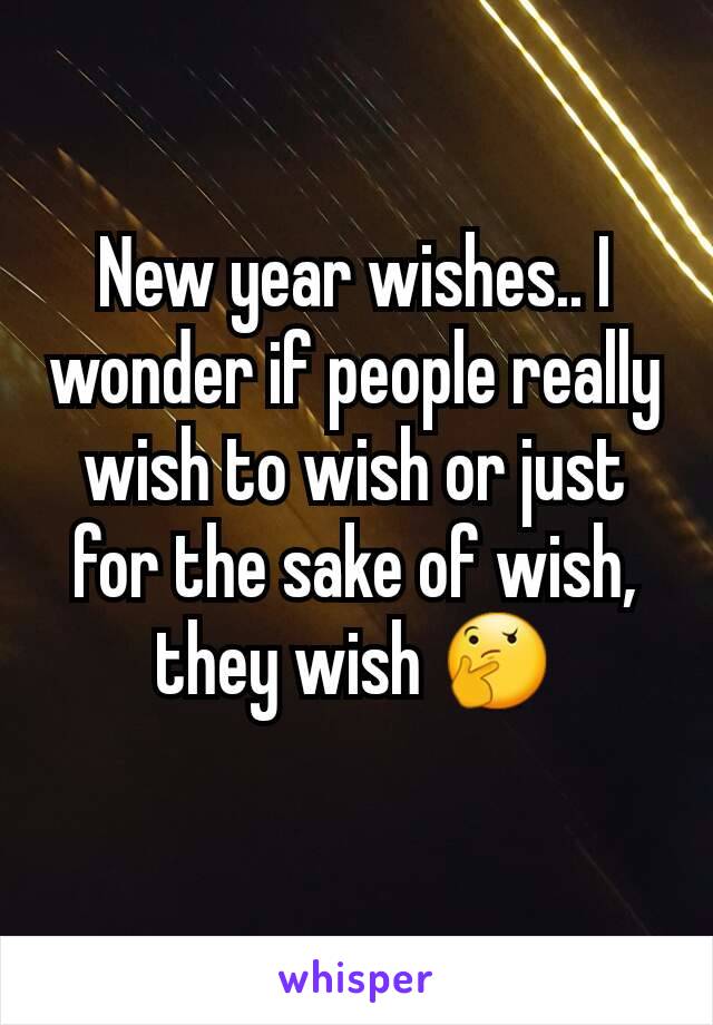 New year wishes.. I wonder if people really wish to wish or just for the sake of wish, they wish 🤔