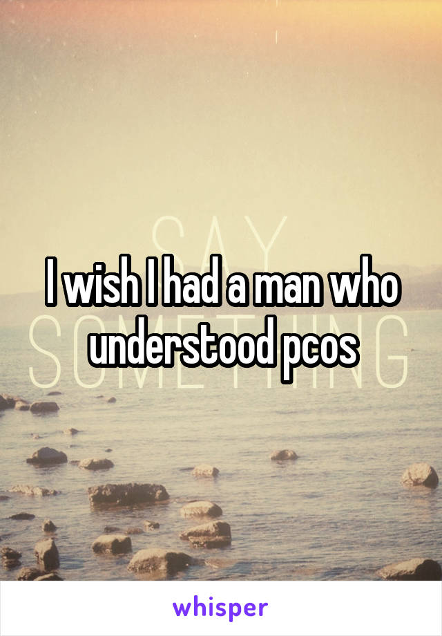 I wish I had a man who understood pcos