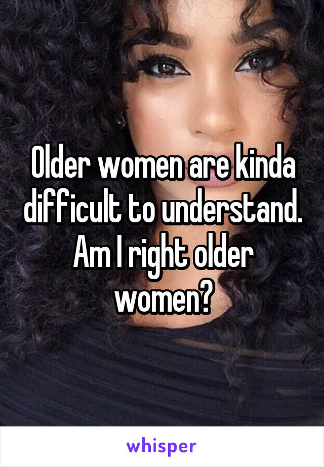 Older women are kinda difficult to understand. Am I right older women?