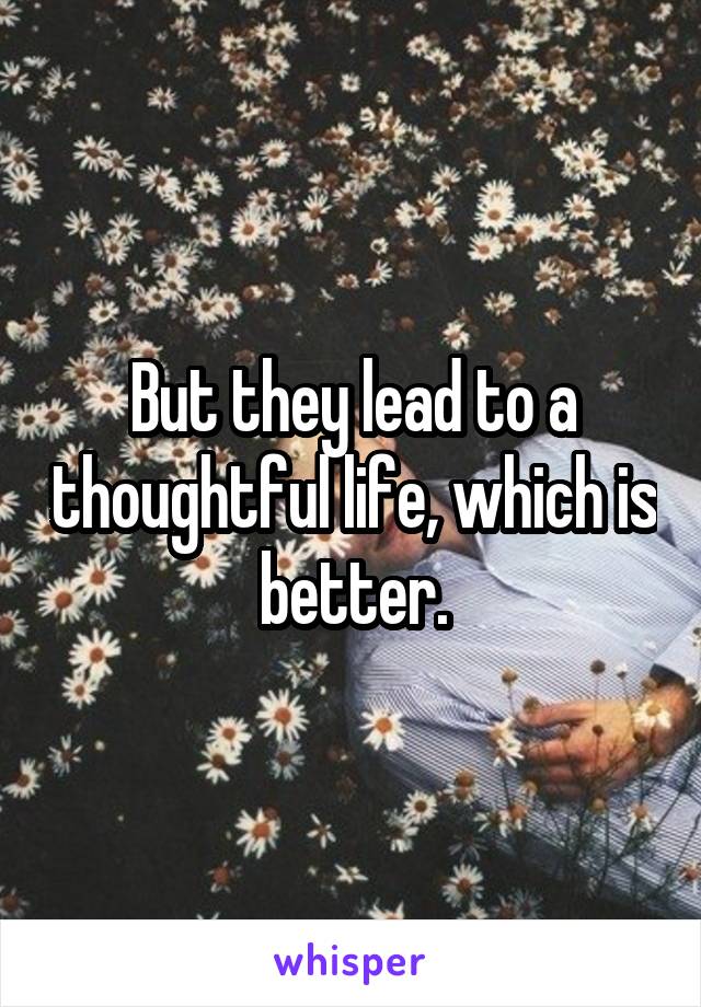 But they lead to a thoughtful life, which is better.