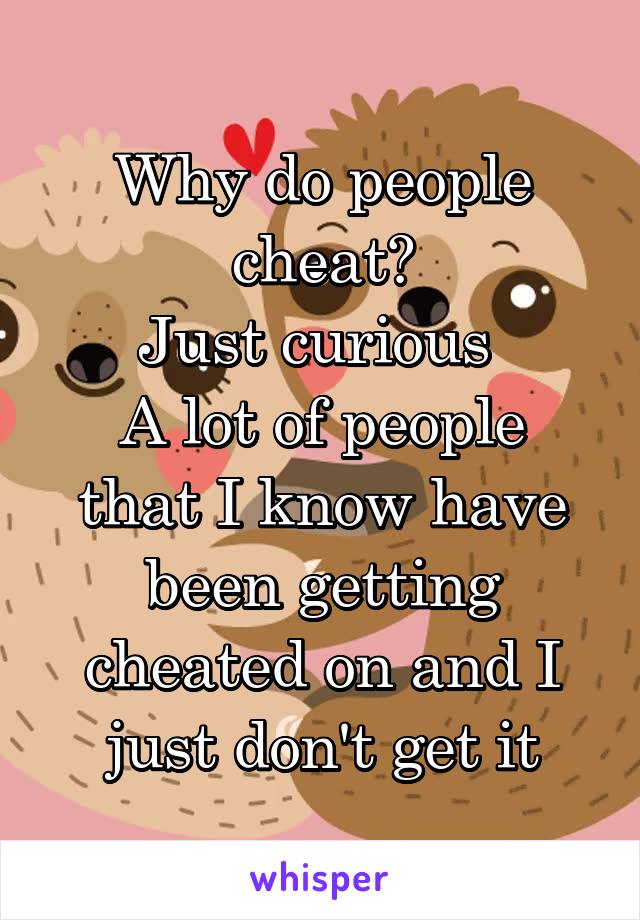 Why do people cheat?
Just curious 
A lot of people that I know have been getting cheated on and I just don't get it