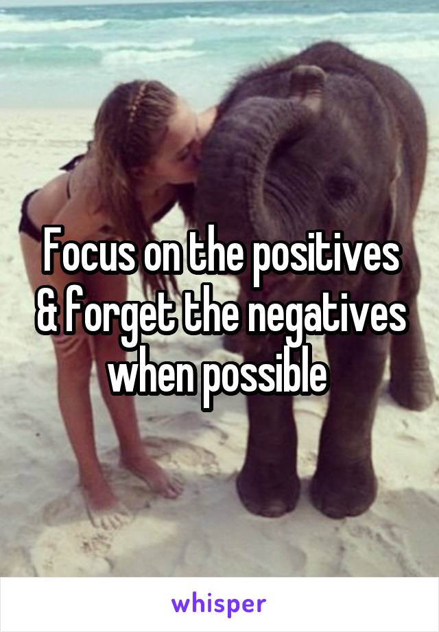 Focus on the positives & forget the negatives when possible 