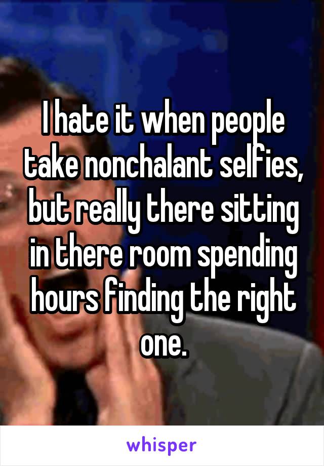 I hate it when people take nonchalant selfies, but really there sitting in there room spending hours finding the right one.