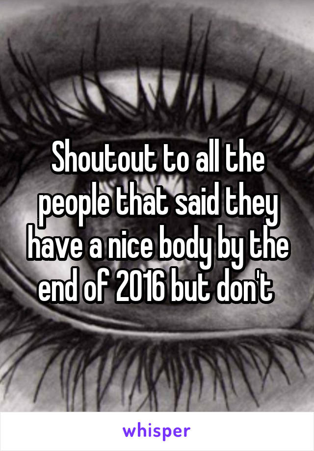 Shoutout to all the people that said they have a nice body by the end of 2016 but don't 