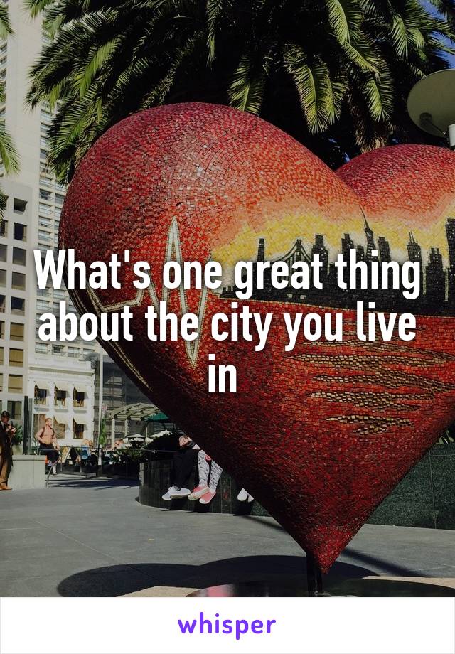 What's one great thing about the city you live in 