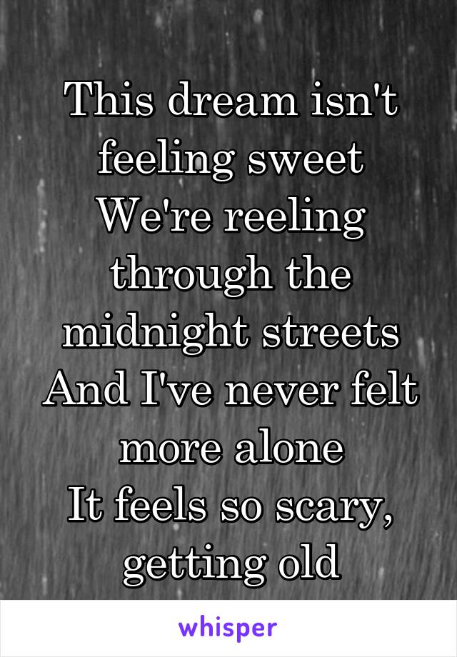 This dream isn't feeling sweet
We're reeling through the midnight streets
And I've never felt more alone
It feels so scary, getting old