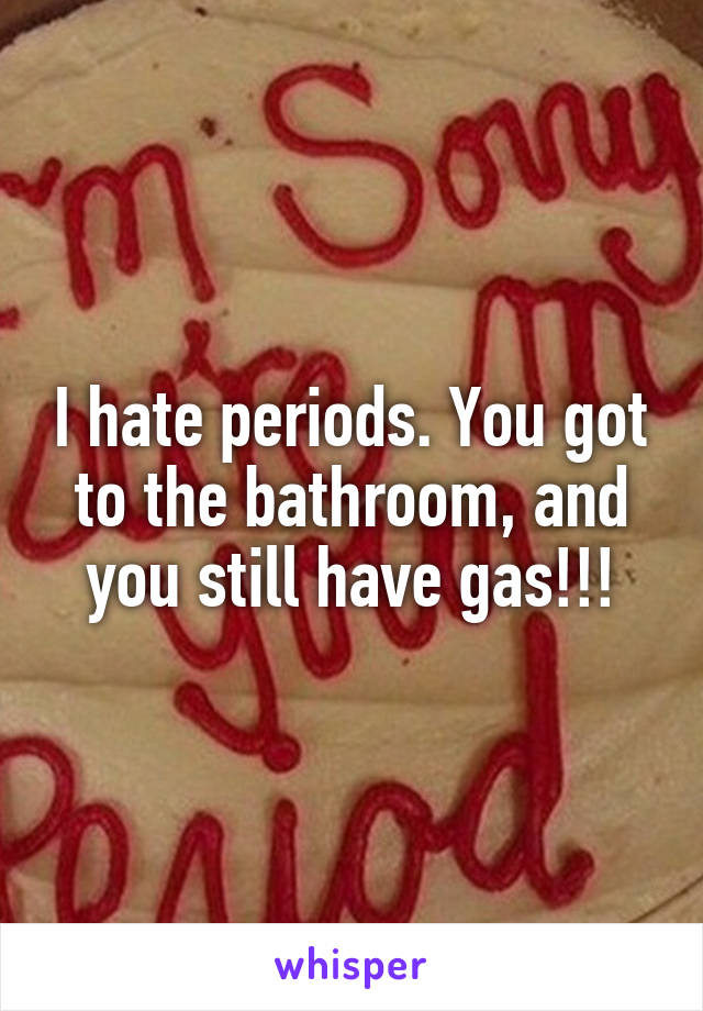 I hate periods. You got to the bathroom, and you still have gas!!!