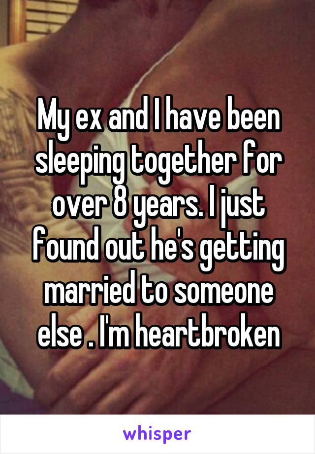 My ex and I have been sleeping together for over 8 years. I just found out he's getting married to someone else . I'm heartbroken