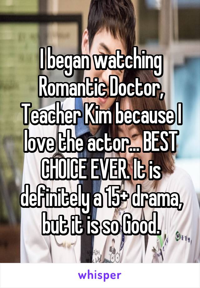 I began watching Romantic Doctor, Teacher Kim because I love the actor... BEST CHOICE EVER. It is definitely a 15+ drama, but it is so Good.