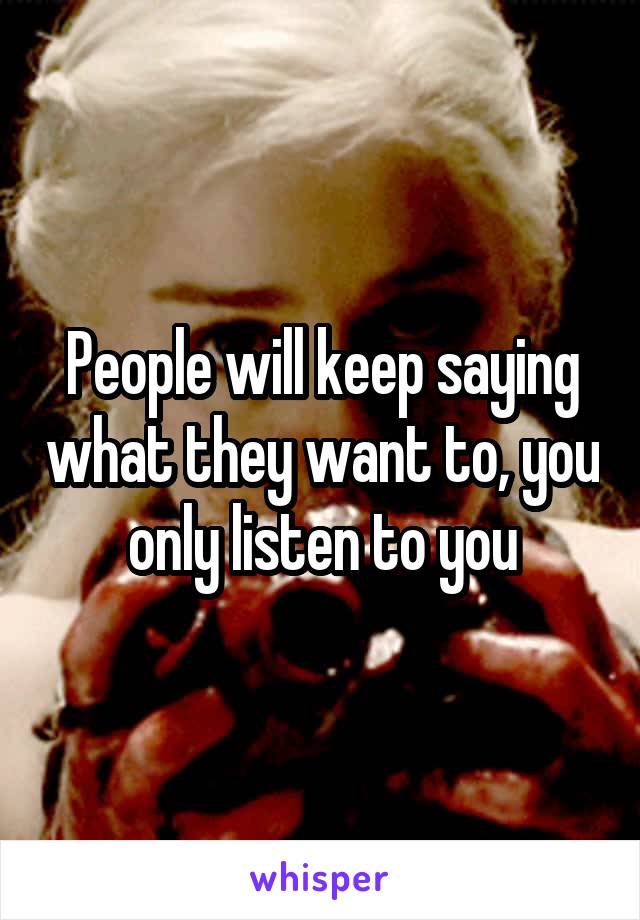 People will keep saying what they want to, you only listen to you