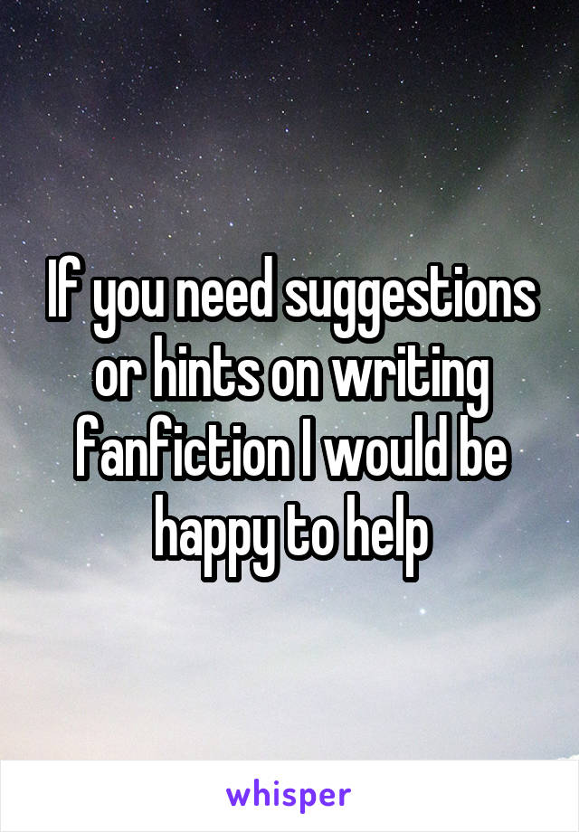 If you need suggestions or hints on writing fanfiction I would be happy to help