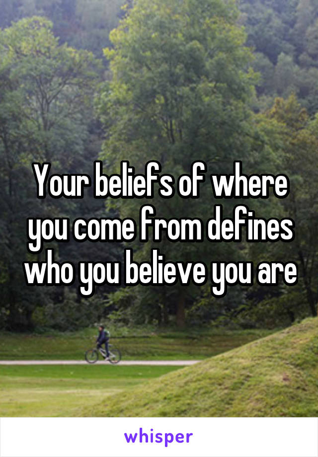 Your beliefs of where you come from defines who you believe you are