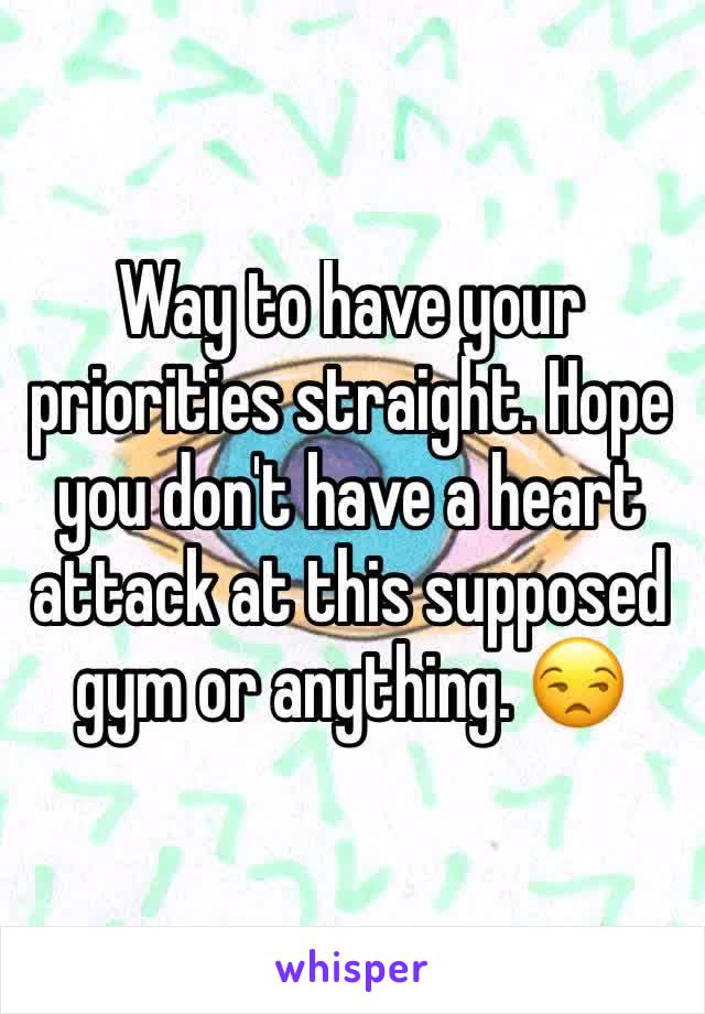 Way to have your priorities straight. Hope you don't have a heart attack at this supposed gym or anything. 😒