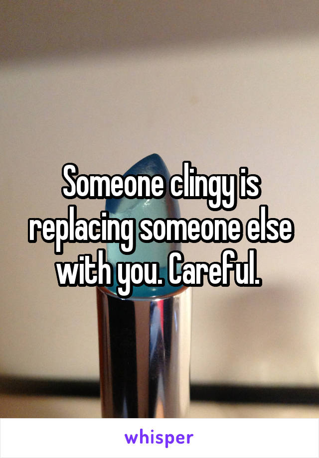 Someone clingy is replacing someone else with you. Careful. 