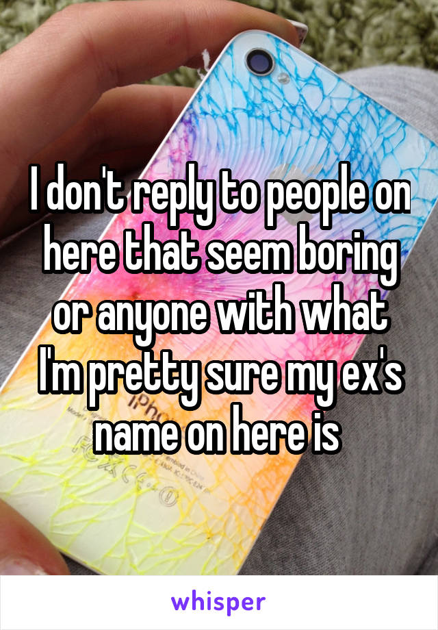 I don't reply to people on here that seem boring or anyone with what I'm pretty sure my ex's name on here is 