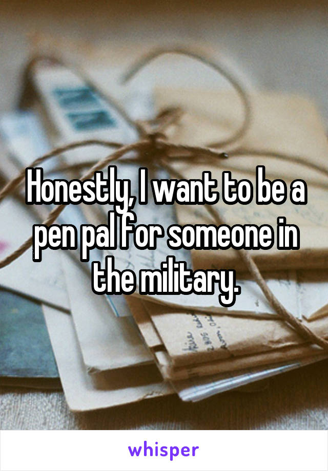 Honestly, I want to be a pen pal for someone in the military.