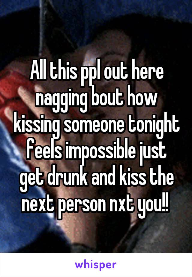 All this ppl out here nagging bout how kissing someone tonight feels impossible just get drunk and kiss the next person nxt you!! 