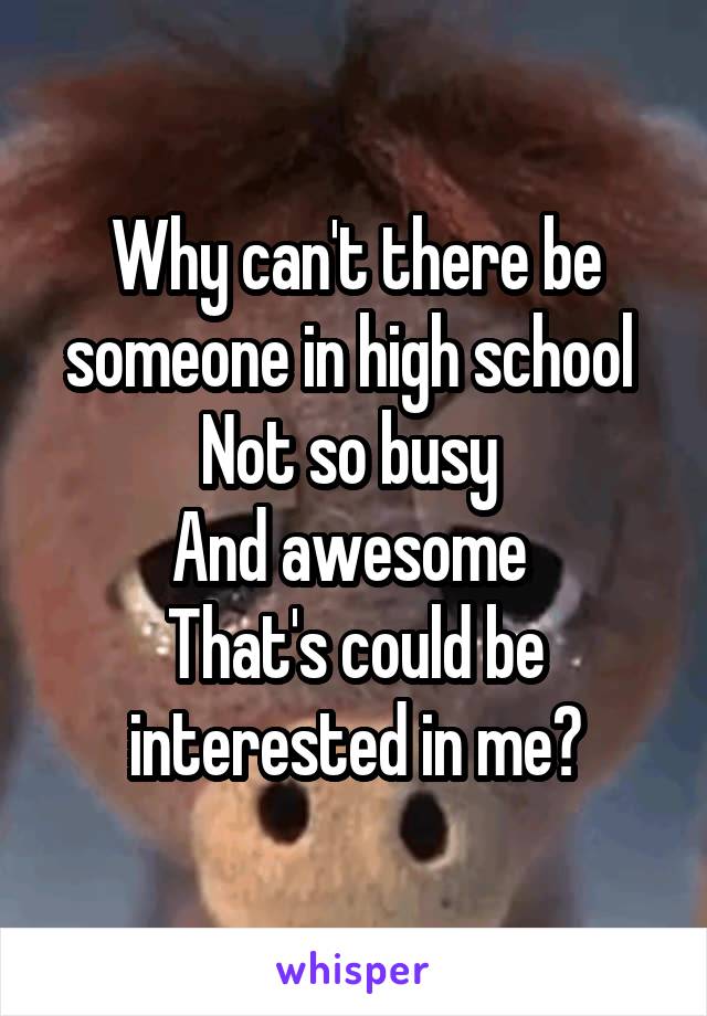 Why can't there be someone in high school 
Not so busy 
And awesome 
That's could be interested in me?