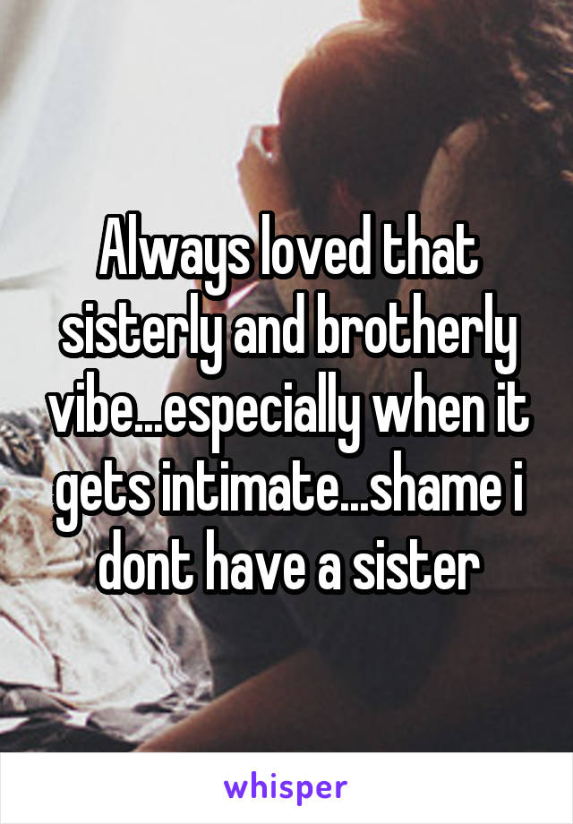 Always loved that sisterly and brotherly vibe...especially when it gets intimate...shame i dont have a sister