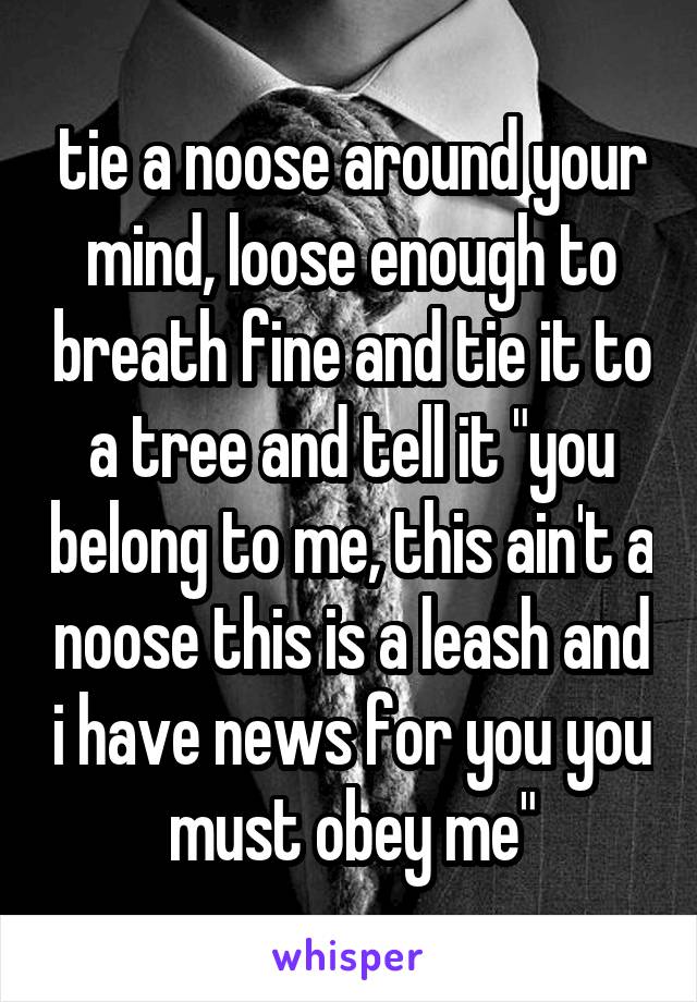 tie a noose around your mind, loose enough to breath fine and tie it to a tree and tell it "you belong to me, this ain't a noose this is a leash and i have news for you you must obey me"