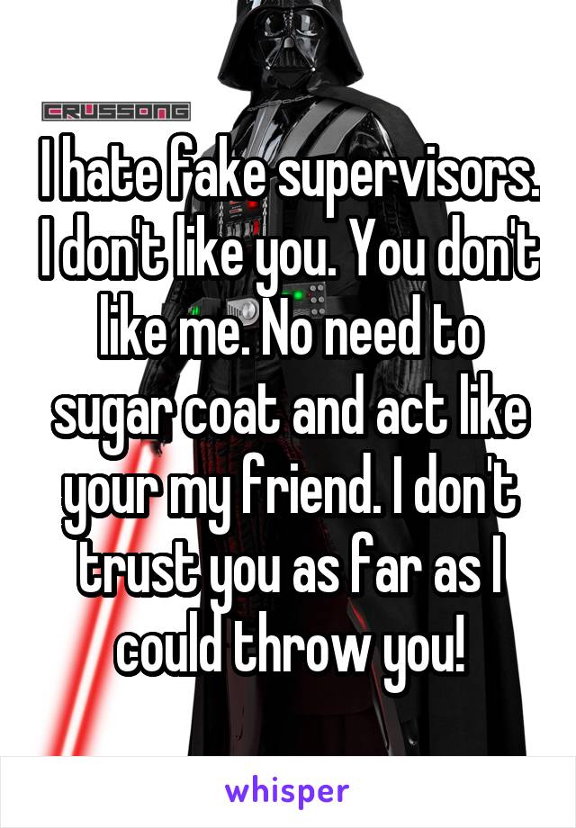 I hate fake supervisors. I don't like you. You don't like me. No need to sugar coat and act like your my friend. I don't trust you as far as I could throw you!