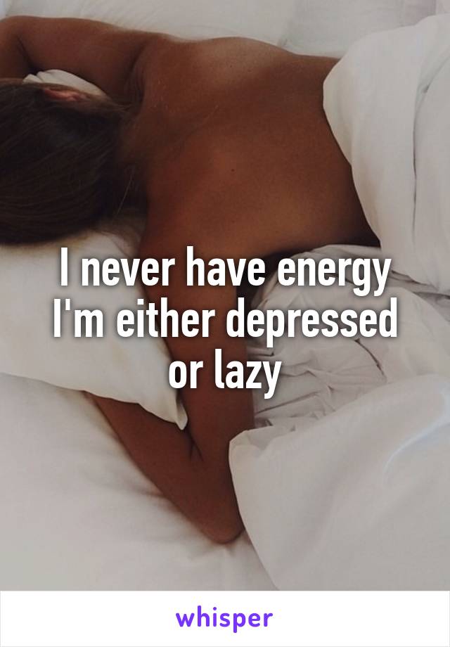 I never have energy
I'm either depressed or lazy