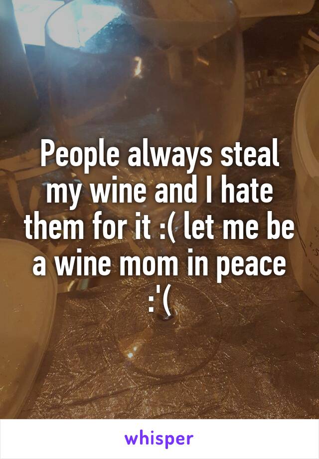 People always steal my wine and I hate them for it :( let me be a wine mom in peace :'(