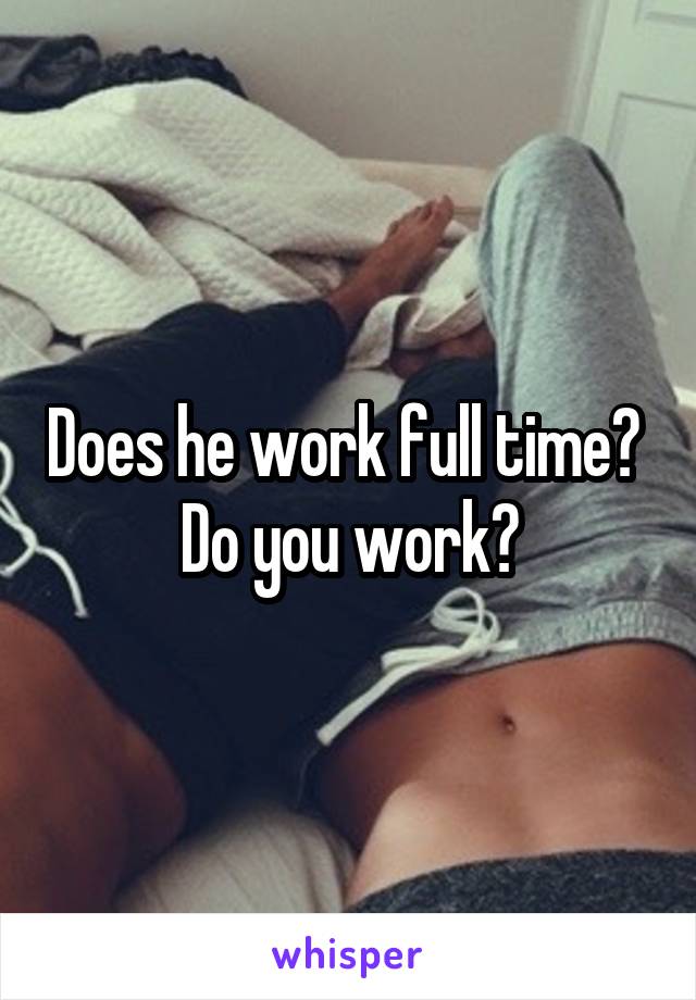 Does he work full time? 
Do you work?