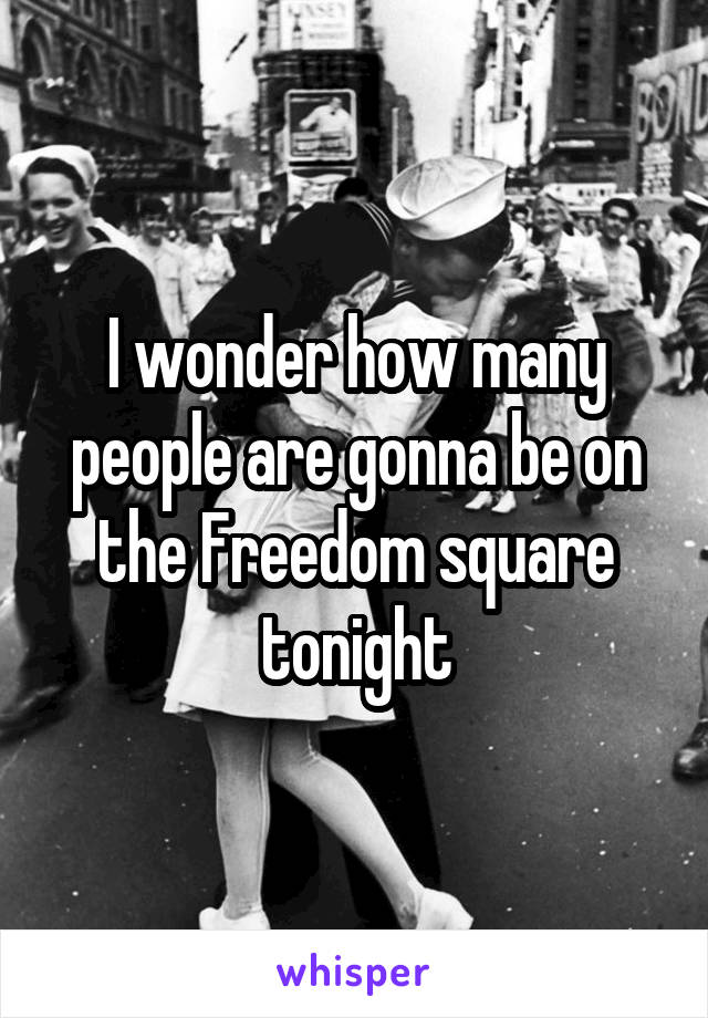 I wonder how many people are gonna be on the Freedom square tonight