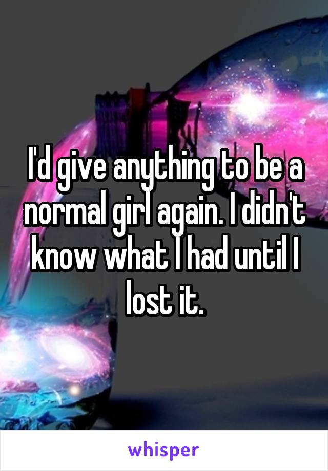 I'd give anything to be a normal girl again. I didn't know what I had until I lost it.