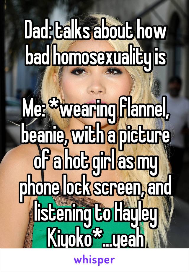 Dad: talks about how bad homosexuality is

Me: *wearing flannel, beanie, with a picture of a hot girl as my phone lock screen, and listening to Hayley Kiyoko*...yeah