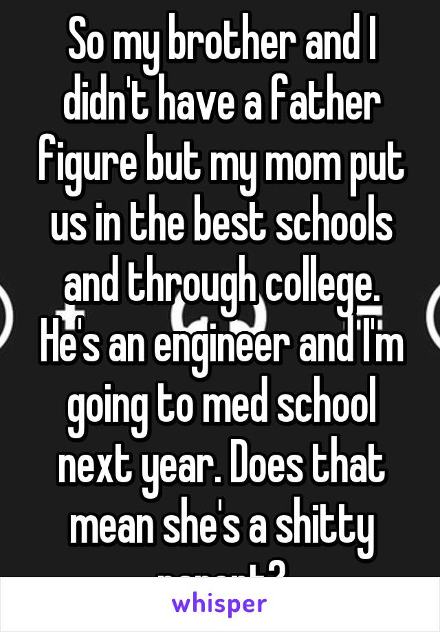 So my brother and I didn't have a father figure but my mom put us in the best schools and through college. He's an engineer and I'm going to med school next year. Does that mean she's a shitty parent?