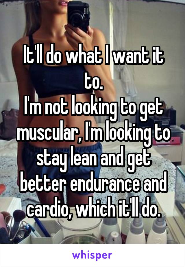 It'll do what I want it to.
I'm not looking to get muscular, I'm looking to stay lean and get better endurance and cardio, which it'll do.