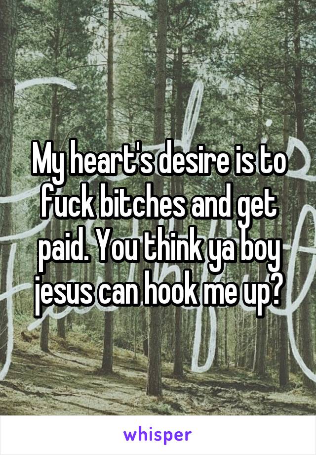 My heart's desire is to fuck bitches and get paid. You think ya boy jesus can hook me up?