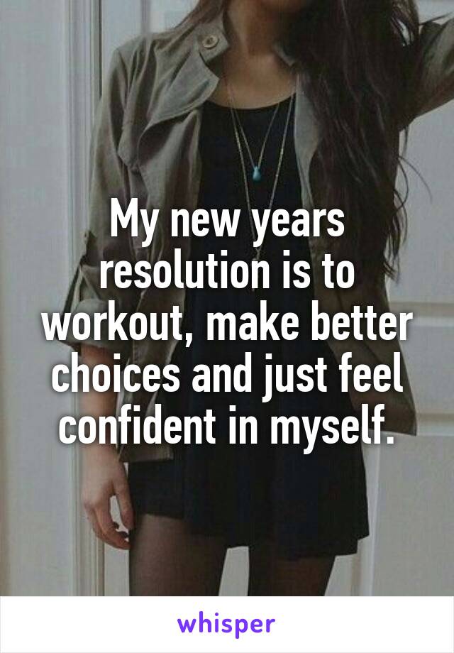 My new years resolution is to workout, make better choices and just feel confident in myself.