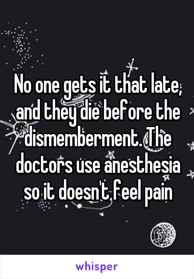 No one gets it that late, and they die before the dismemberment. The doctors use anesthesia so it doesn't feel pain