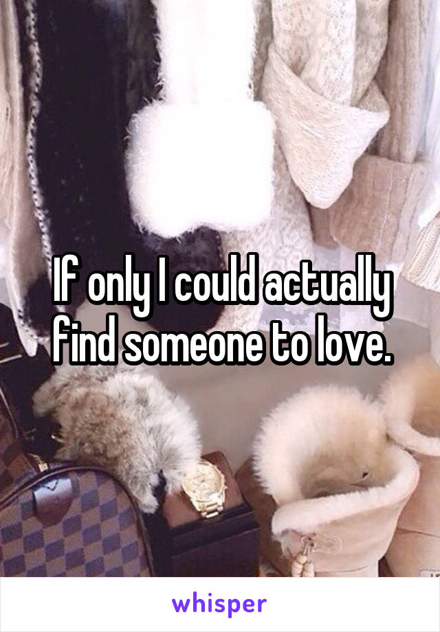 If only I could actually find someone to love.