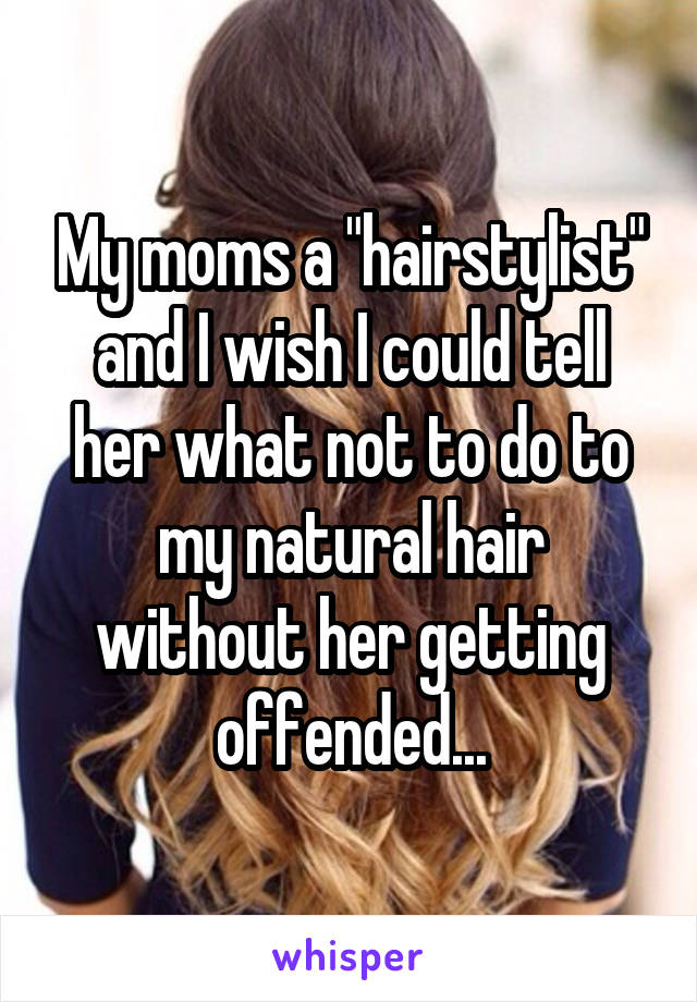 My moms a "hairstylist" and I wish I could tell her what not to do to my natural hair without her getting offended...