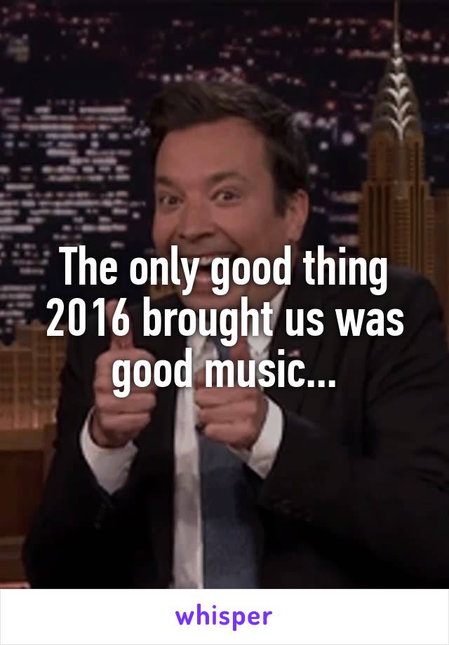 The only good thing 2016 brought us was good music...