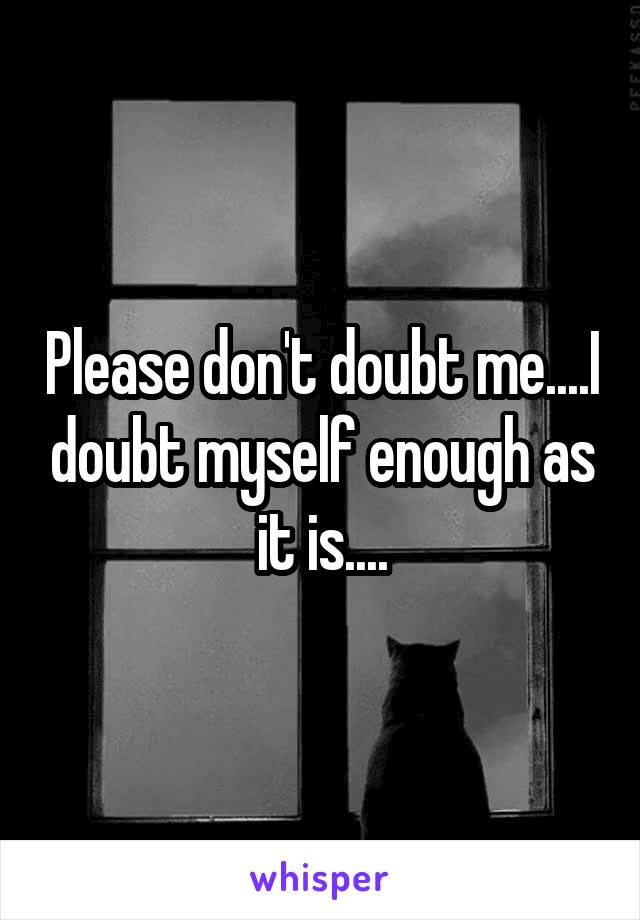 Please don't doubt me....I doubt myself enough as it is....