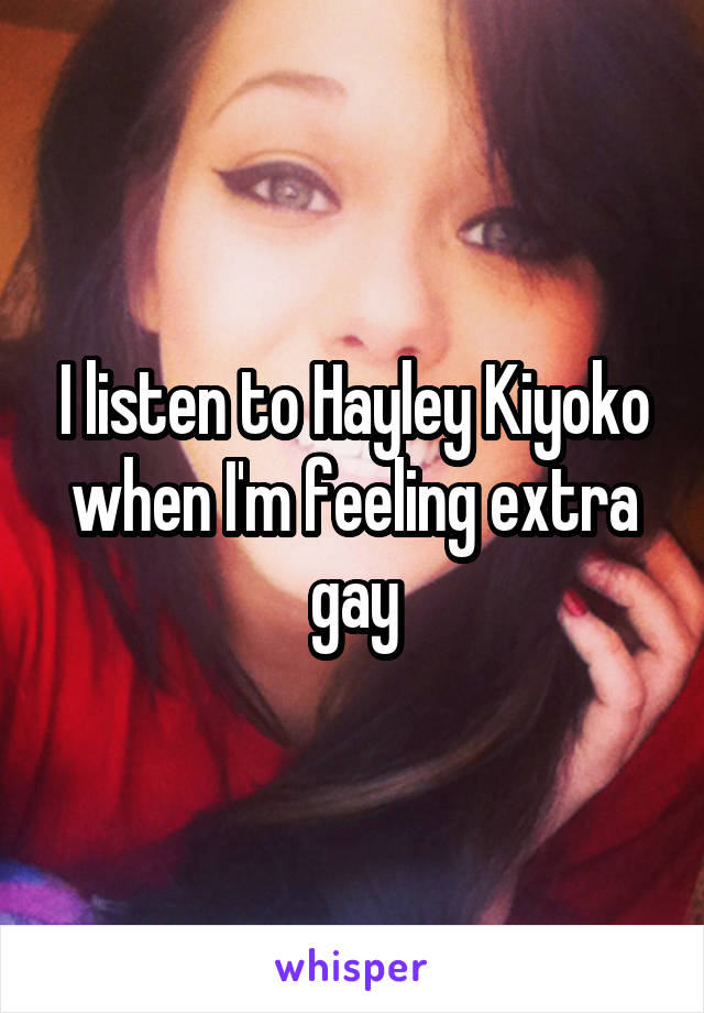 I listen to Hayley Kiyoko when I'm feeling extra gay