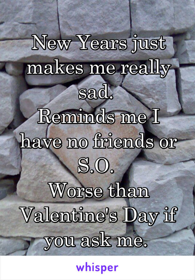 New Years just makes me really sad. 
Reminds me I have no friends or S.O. 
Worse than Valentine's Day if you ask me. 