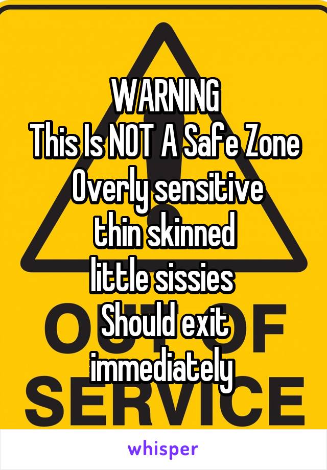 WARNING
This Is NOT A Safe Zone
 Overly sensitive
thin skinned
little sissies 
Should exit immediately 